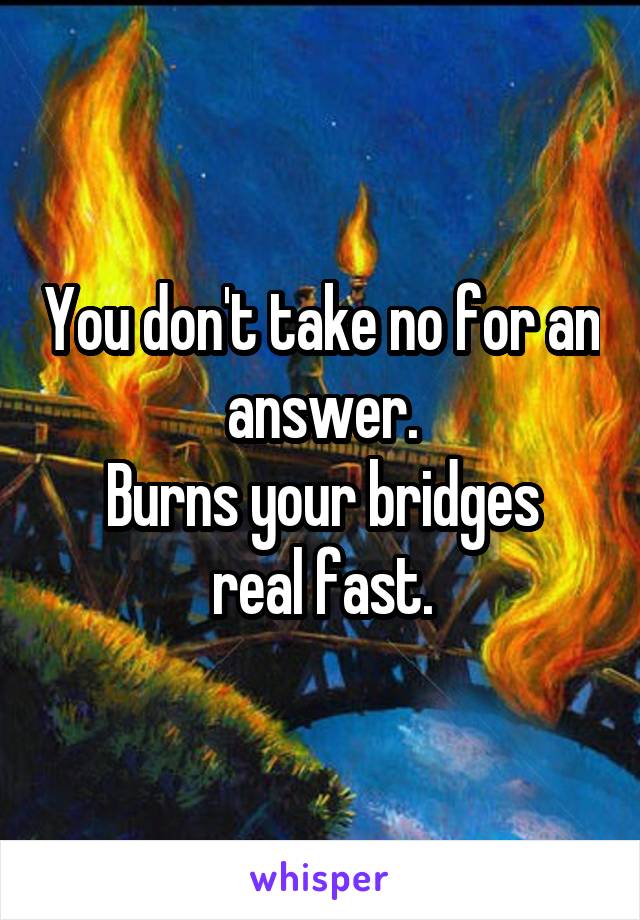 You don't take no for an answer.
Burns your bridges real fast.