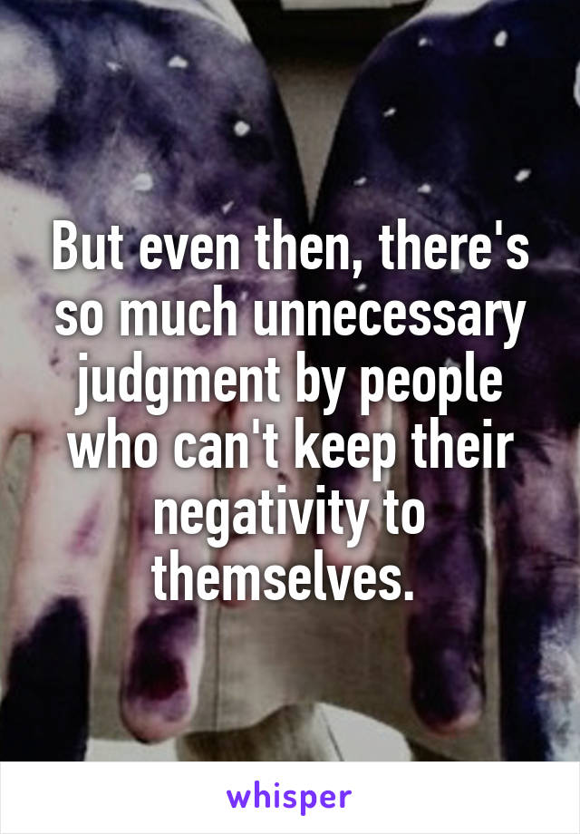 But even then, there's so much unnecessary judgment by people who can't keep their negativity to themselves. 