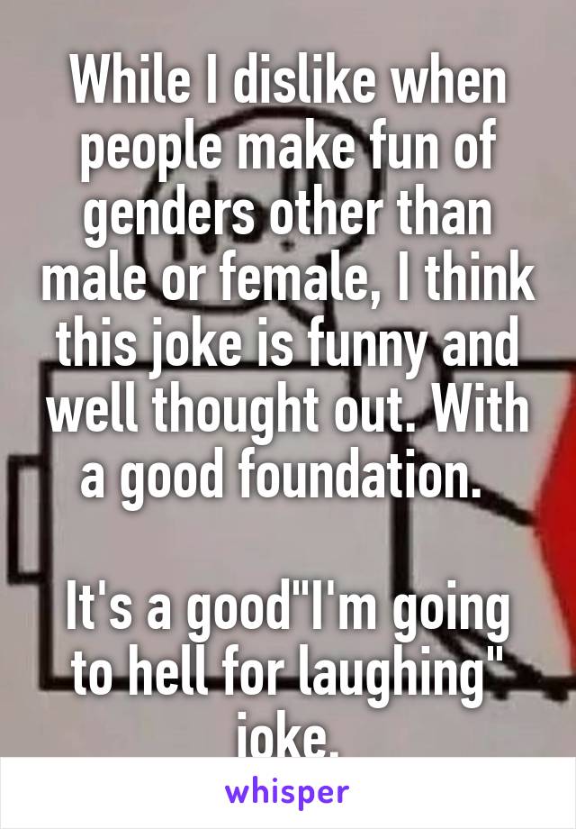While I dislike when people make fun of genders other than male or female, I think this joke is funny and well thought out. With a good foundation. 

It's a good"I'm going to hell for laughing" joke.