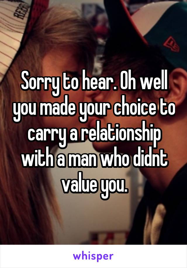 Sorry to hear. Oh well you made your choice to carry a relationship with a man who didnt value you.