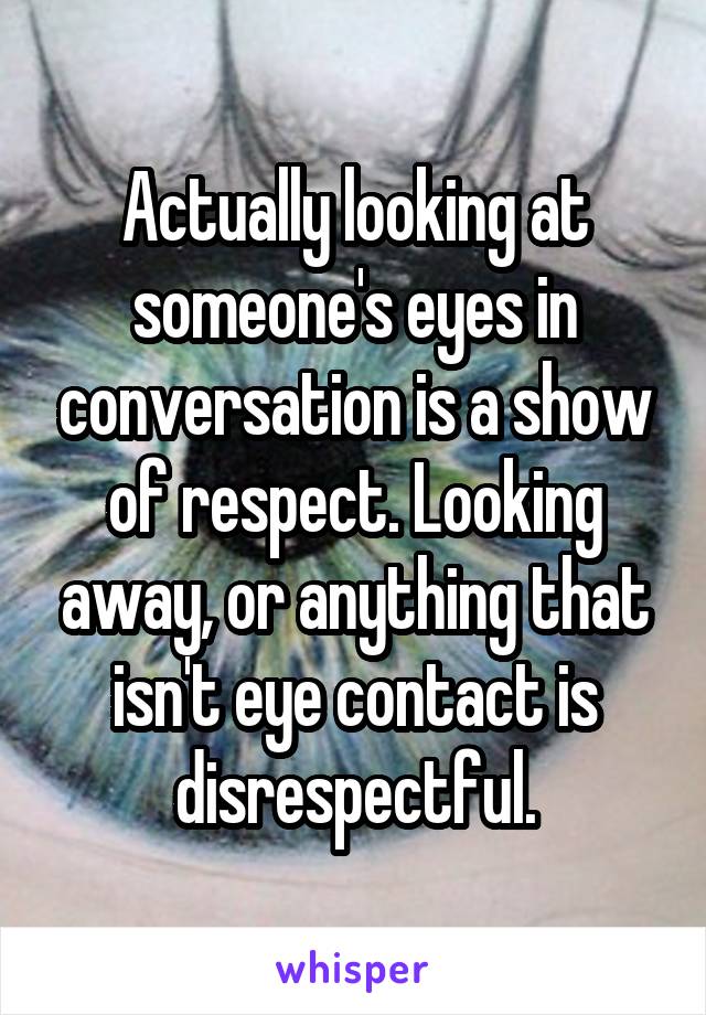 Actually looking at someone's eyes in conversation is a show of respect. Looking away, or anything that isn't eye contact is disrespectful.