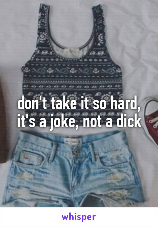 don't take it so hard, it's a joke, not a dick