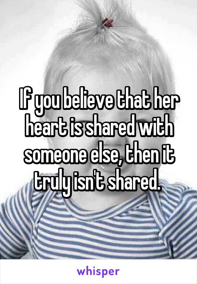If you believe that her heart is shared with someone else, then it truly isn't shared. 