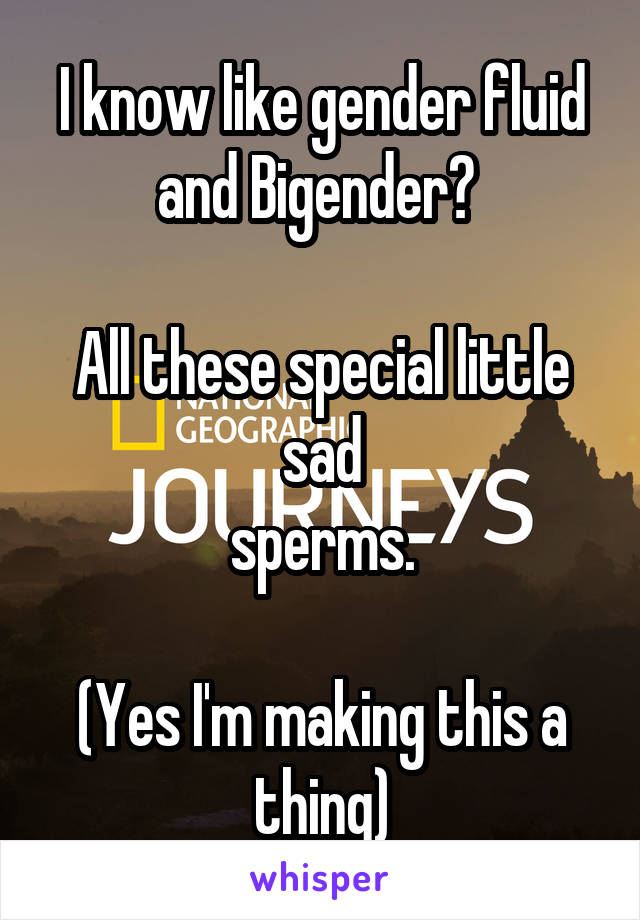 I know like gender fluid and Bigender? 

All these special little sad
 sperms. 

(Yes I'm making this a thing)