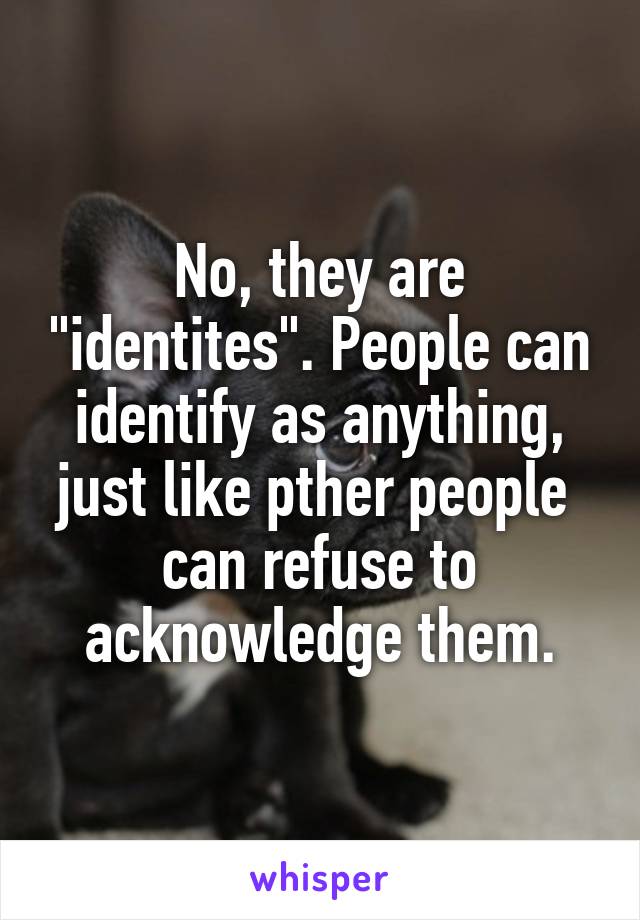 No, they are "identites". People can identify as anything, just like pther people  can refuse to acknowledge them.
