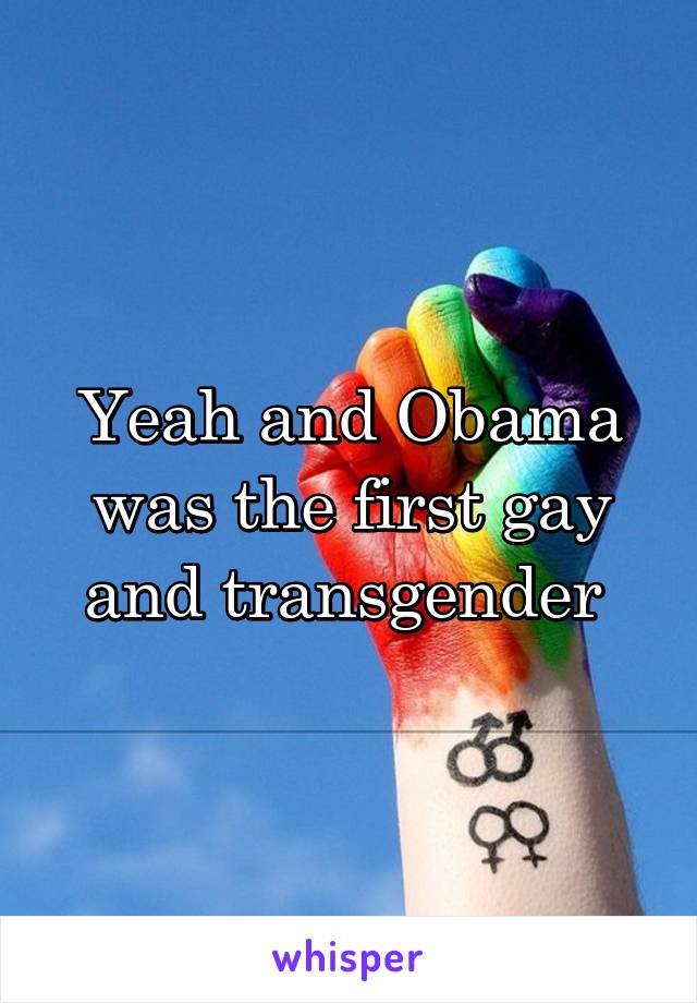 Yeah and Obama was the first gay and transgender 