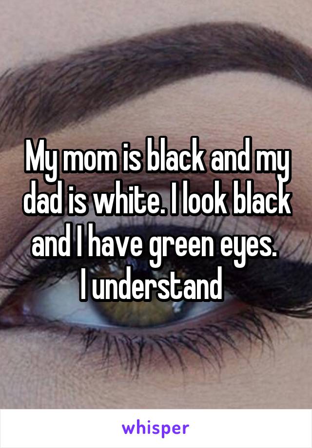 My mom is black and my dad is white. I look black and I have green eyes. 
I understand  
