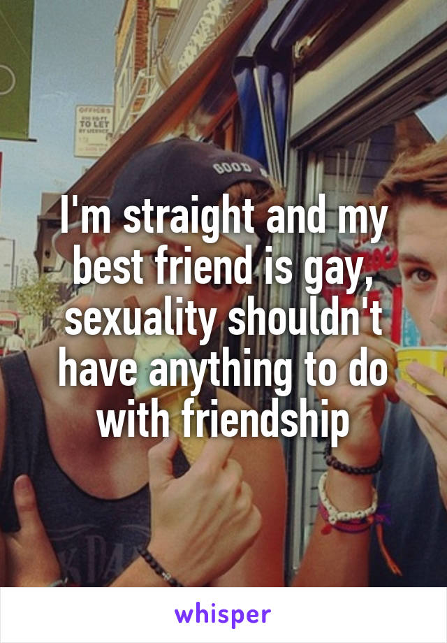 I'm straight and my best friend is gay, sexuality shouldn't have anything to do with friendship