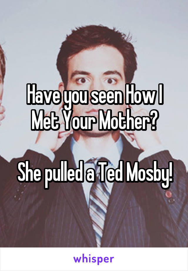 Have you seen How I Met Your Mother?

She pulled a Ted Mosby!