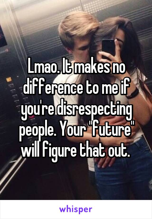 Lmao. It makes no difference to me if you're disrespecting people. Your "future" will figure that out. 
