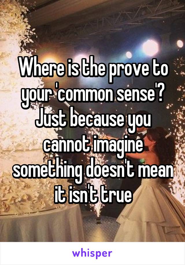Where is the prove to your 'common sense'? Just because you cannot imagine something doesn't mean it isn't true