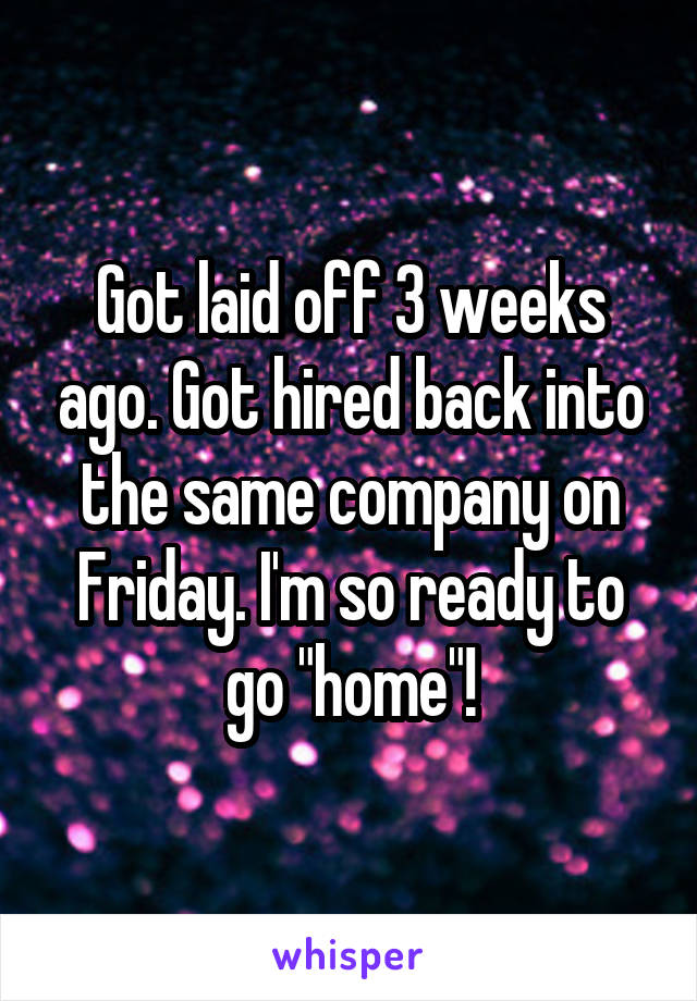 Got laid off 3 weeks ago. Got hired back into the same company on Friday. I'm so ready to go "home"!