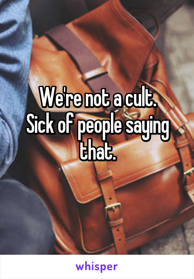 We're not a cult.
Sick of people saying that.
