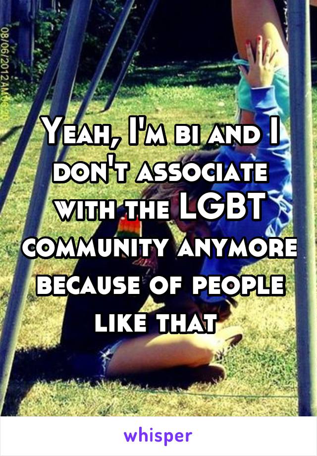 Yeah, I'm bi and I don't associate with the LGBT community anymore because of people like that 