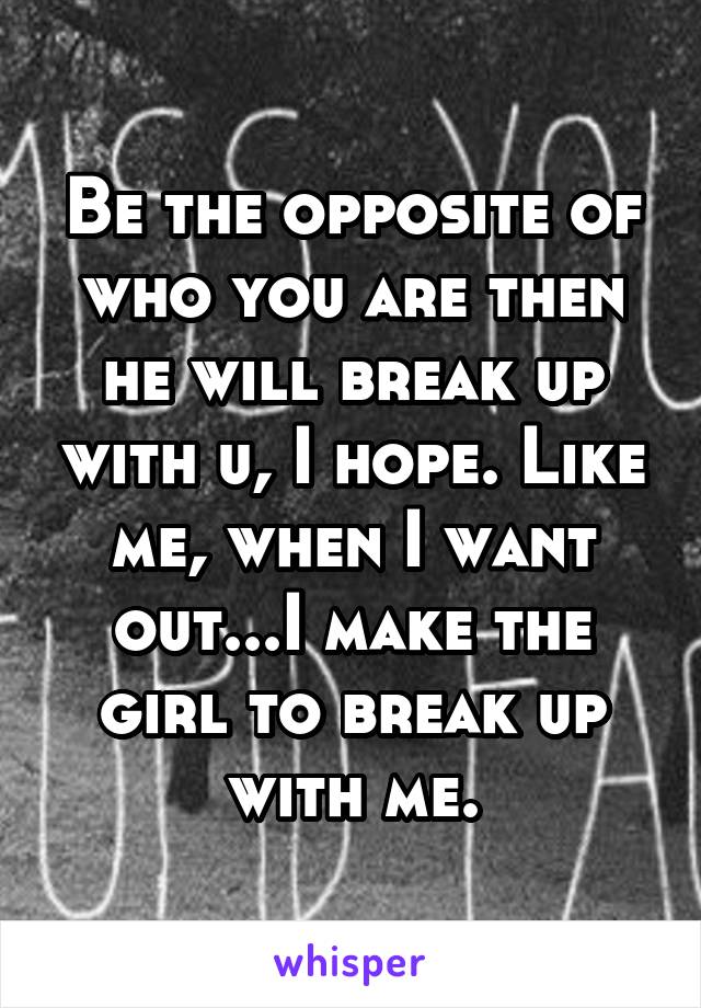 Be the opposite of who you are then he will break up with u, I hope. Like me, when I want out...I make the girl to break up with me.