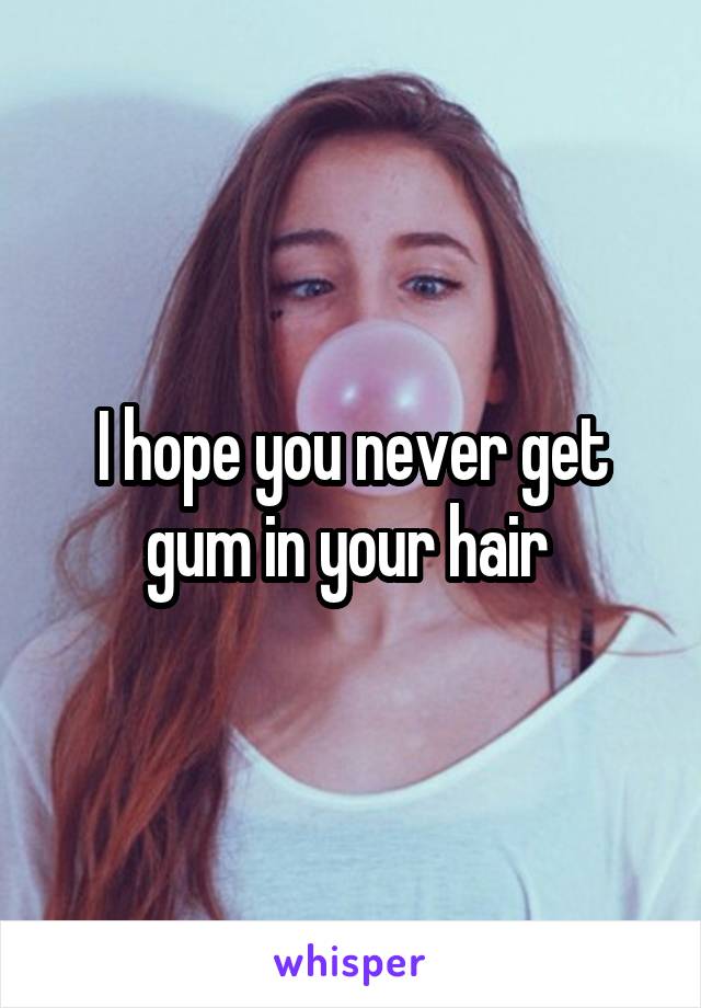 I hope you never get gum in your hair 