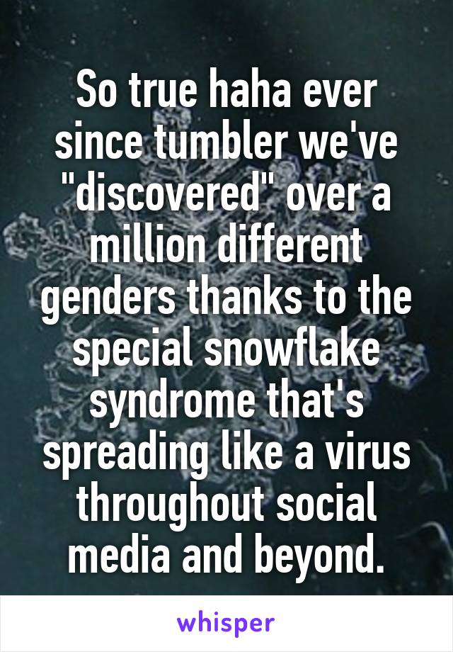 So true haha ever since tumbler we've "discovered" over a million different genders thanks to the special snowflake syndrome that's spreading like a virus throughout social media and beyond.