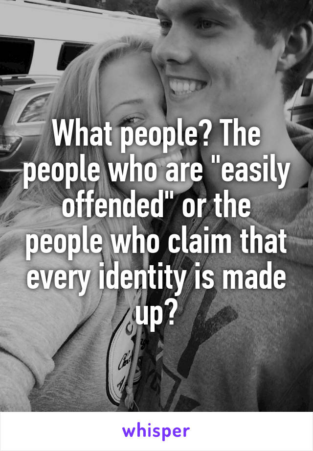 What people? The people who are "easily offended" or the people who claim that every identity is made up?