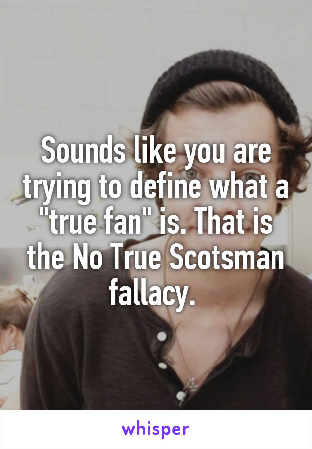 Sounds like you are trying to define what a "true fan" is. That is the No True Scotsman fallacy. 