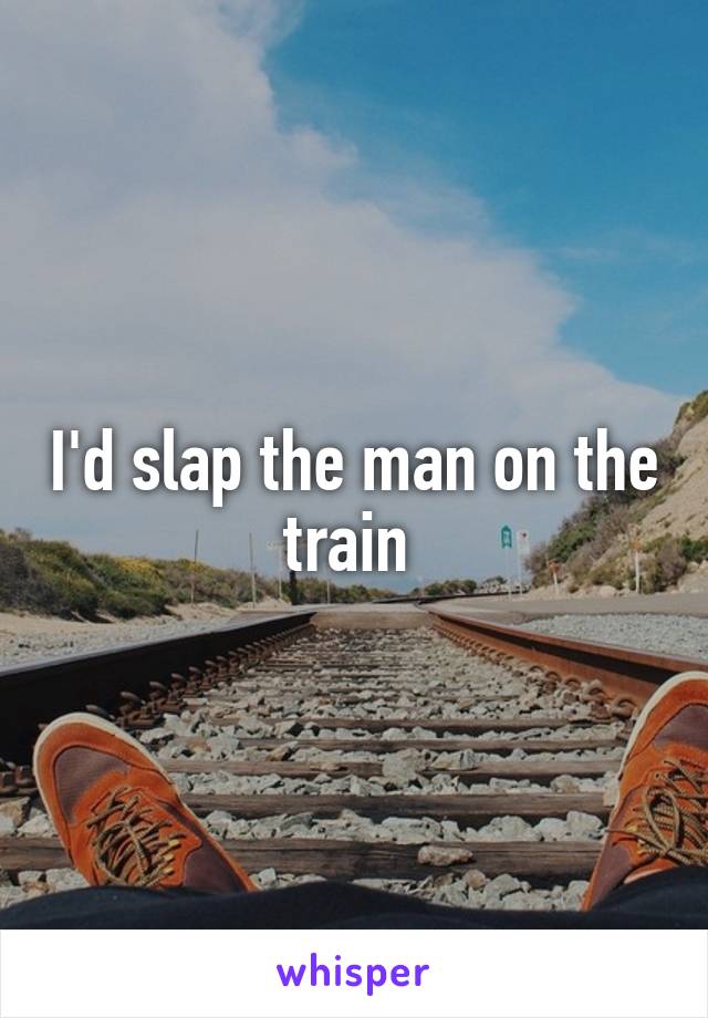 I'd slap the man on the train 