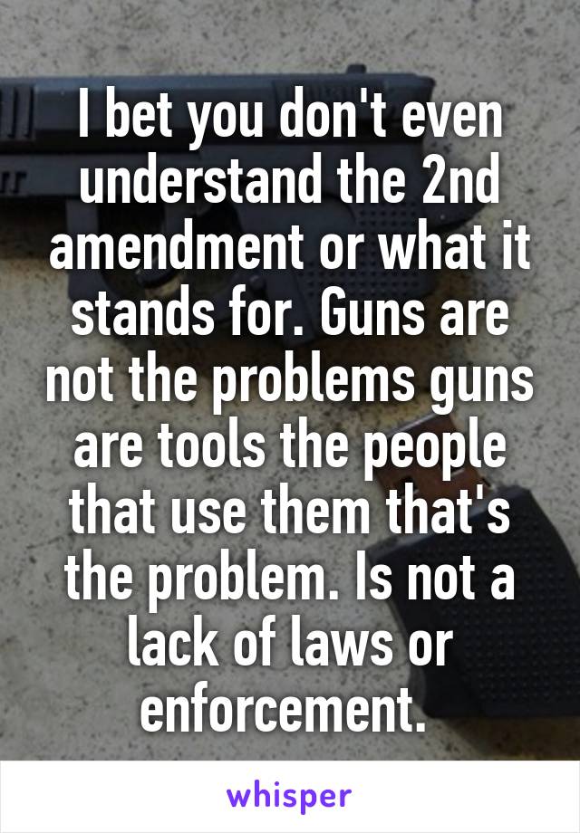 I bet you don't even understand the 2nd amendment or what it stands for. Guns are not the problems guns are tools the people that use them that's the problem. Is not a lack of laws or enforcement. 
