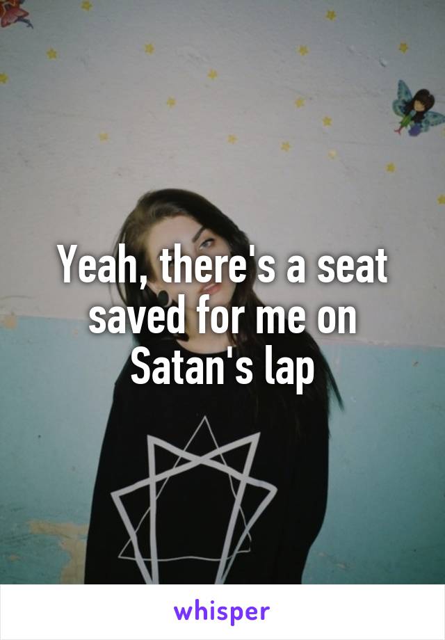 Yeah, there's a seat saved for me on Satan's lap