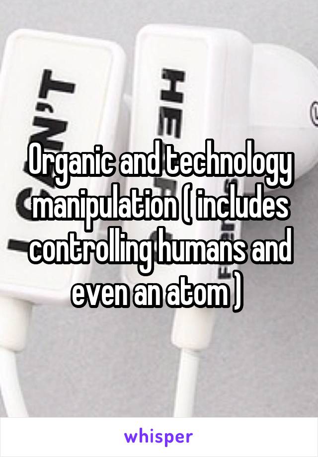 Organic and technology manipulation ( includes controlling humans and even an atom ) 