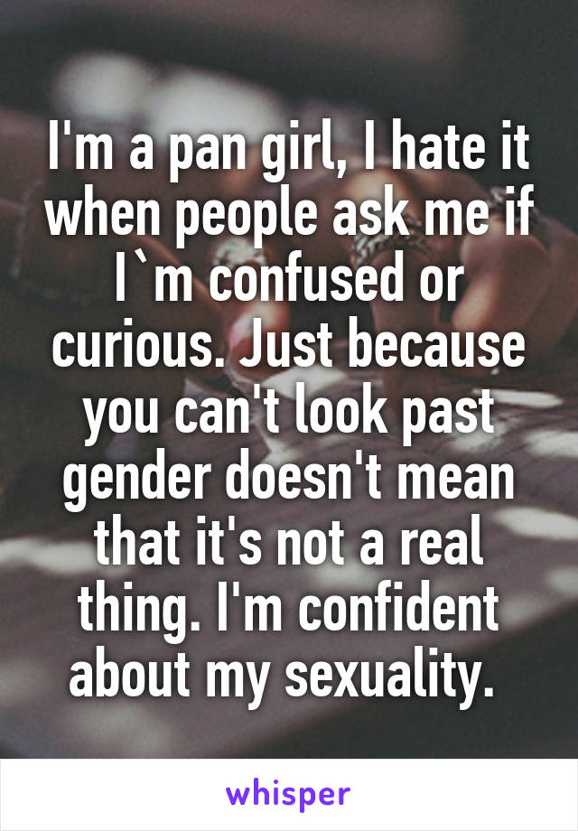 I'm a pan girl, I hate it when people ask me if I`m confused or curious. Just because you can't look past gender doesn't mean that it's not a real thing. I'm confident about my sexuality. 