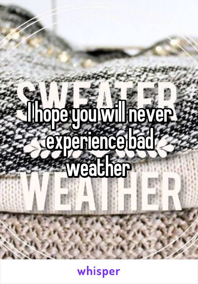 I hope you will never experience bad weather 