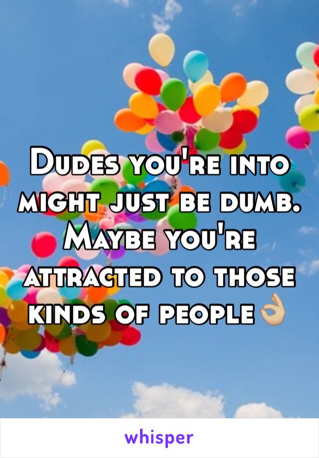 Dudes you're into might just be dumb. Maybe you're attracted to those kinds of people👌🏼