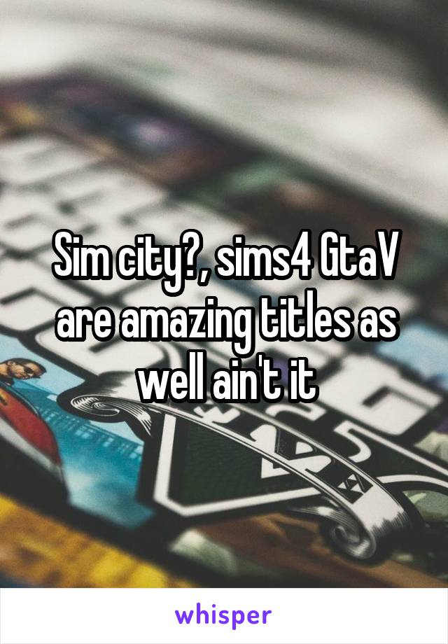 Sim city?, sims4 GtaV are amazing titles as well ain't it