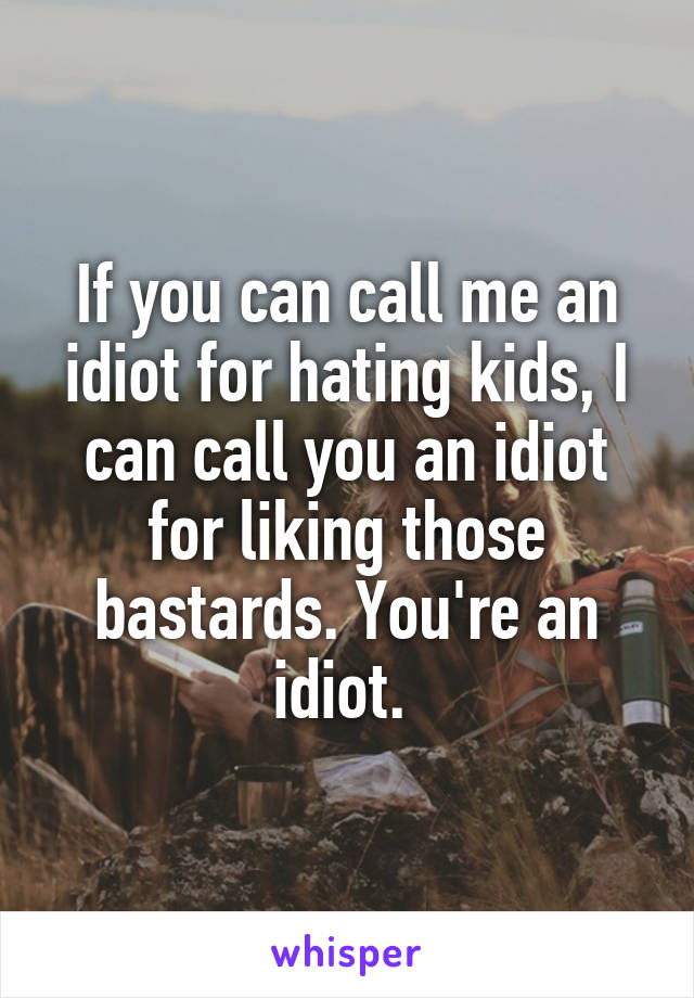 If you can call me an idiot for hating kids, I can call you an idiot for liking those bastards. You're an idiot. 