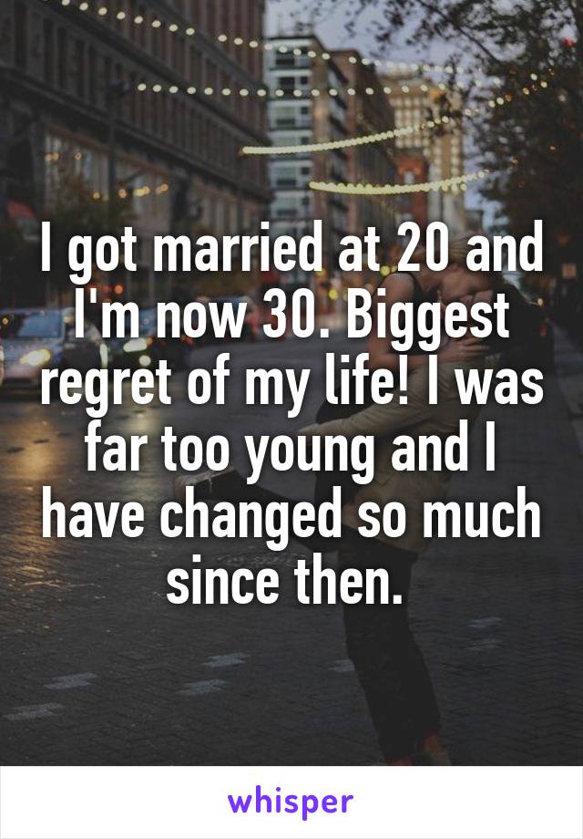 I got married at 20 and I'm now 30. Biggest regret of my life! I was far too young and I have changed so much since then. 