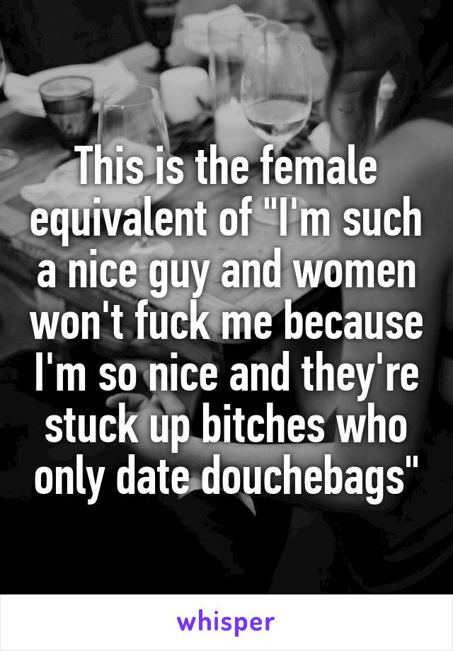 This is the female equivalent of "I'm such a nice guy and women won't fuck me because I'm so nice and they're stuck up bitches who only date douchebags"