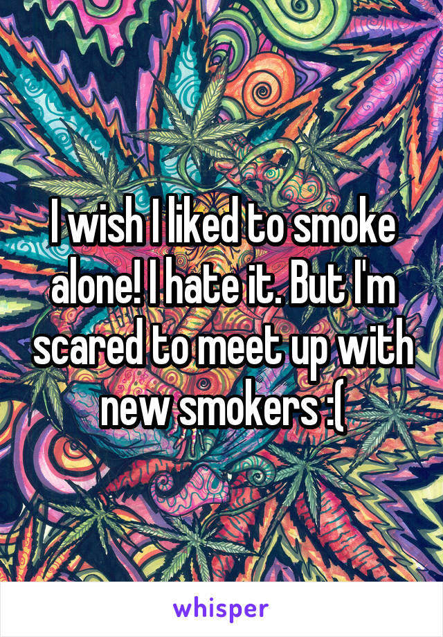 I wish I liked to smoke alone! I hate it. But I'm scared to meet up with new smokers :(