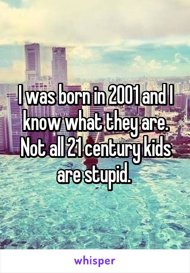 I was born in 2001 and I know what they are. Not all 21 century kids are stupid. 