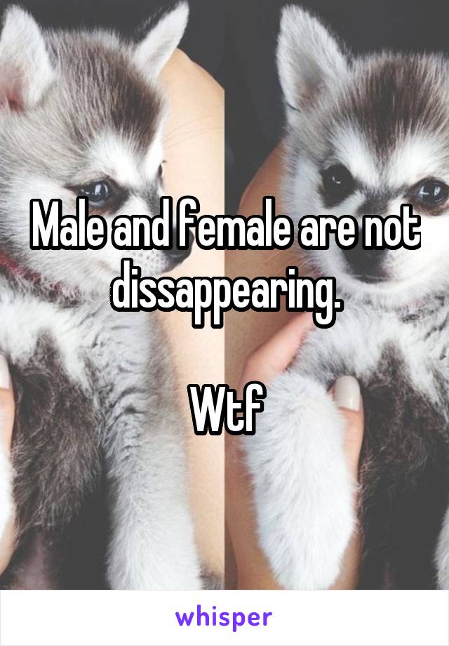 Male and female are not dissappearing.

Wtf