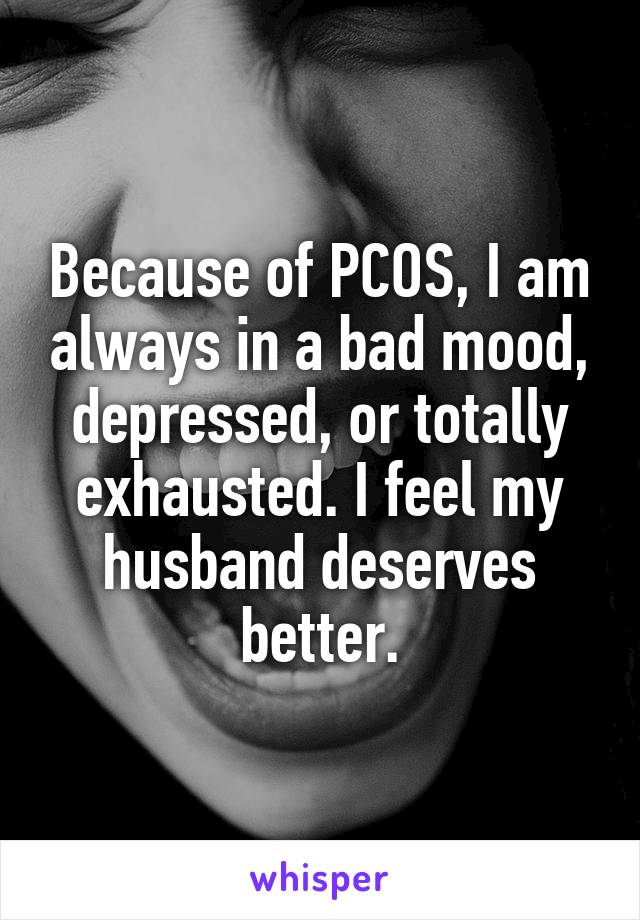 Because of PCOS, I am always in a bad mood, depressed, or totally exhausted. I feel my husband deserves better.