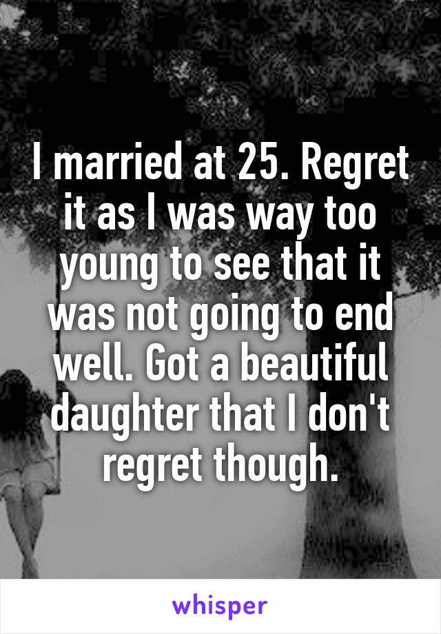I married at 25. Regret it as I was way too young to see that it was not going to end well. Got a beautiful daughter that I don't regret though.