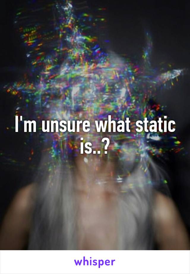 I'm unsure what static is..?
