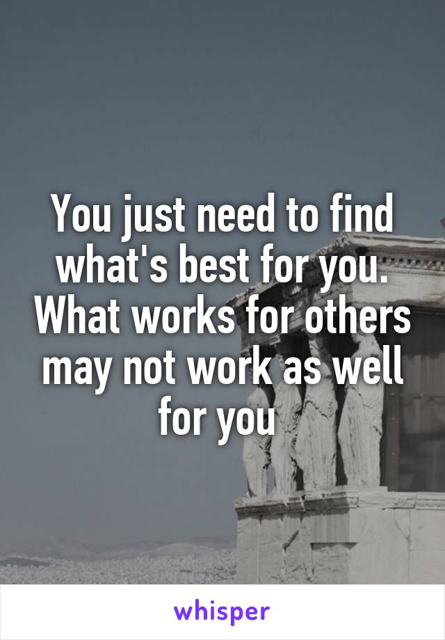 You just need to find what's best for you. What works for others may not work as well for you 