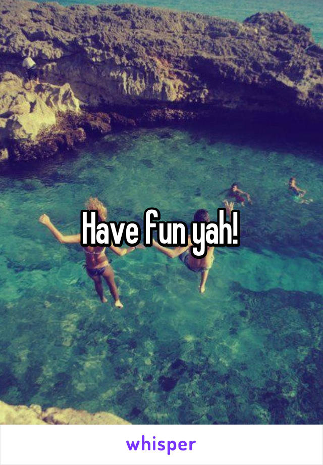 Have fun yah! 