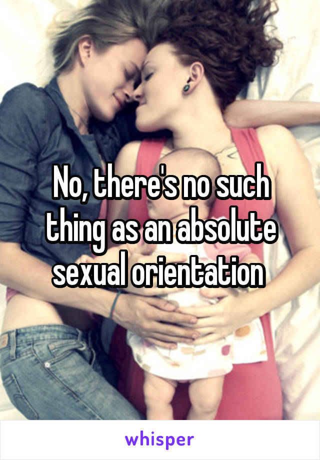 No, there's no such thing as an absolute sexual orientation 