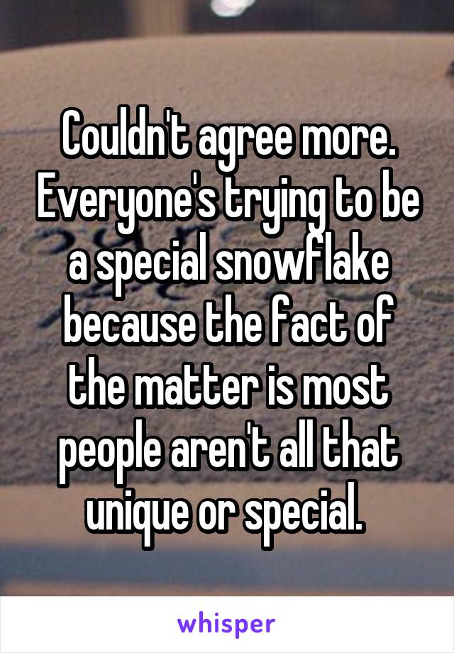 Couldn't agree more. Everyone's trying to be a special snowflake because the fact of the matter is most people aren't all that unique or special. 