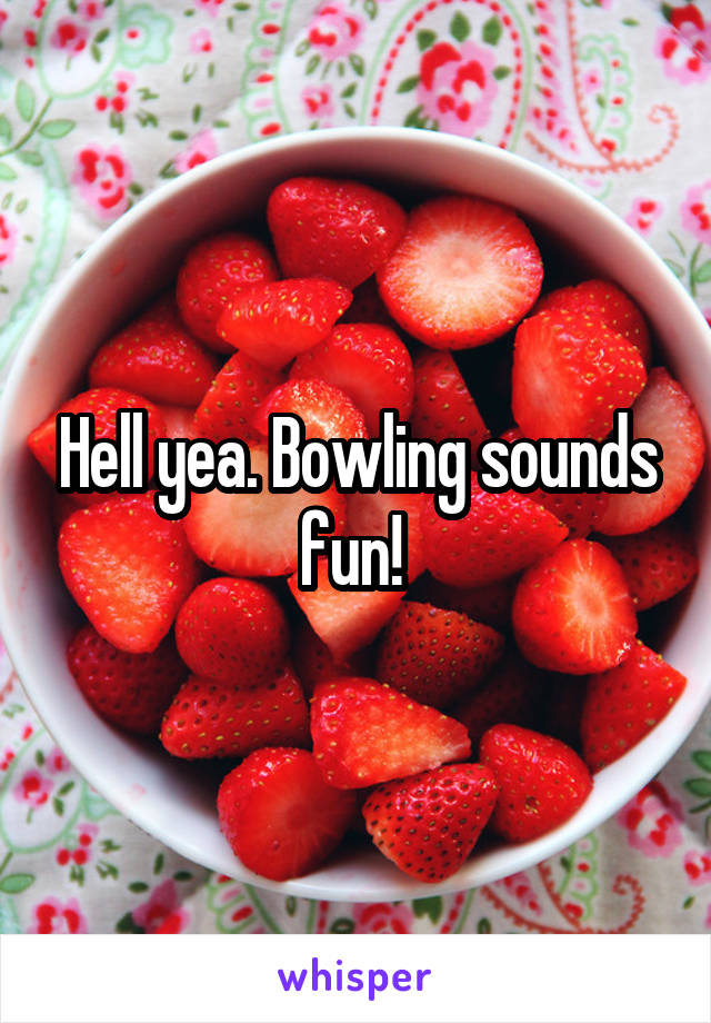 Hell yea. Bowling sounds fun! 