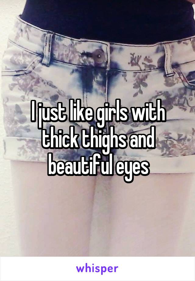 I just like girls with thick thighs and beautiful eyes