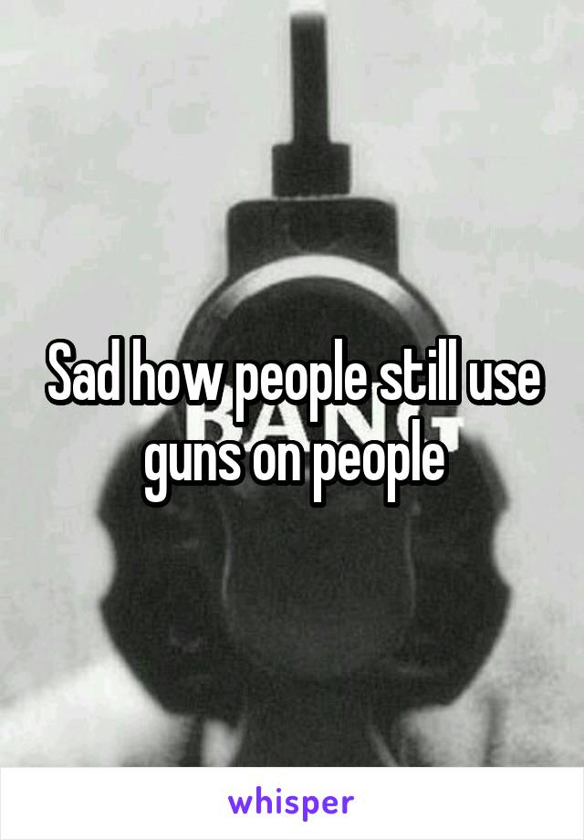 Sad how people still use guns on people