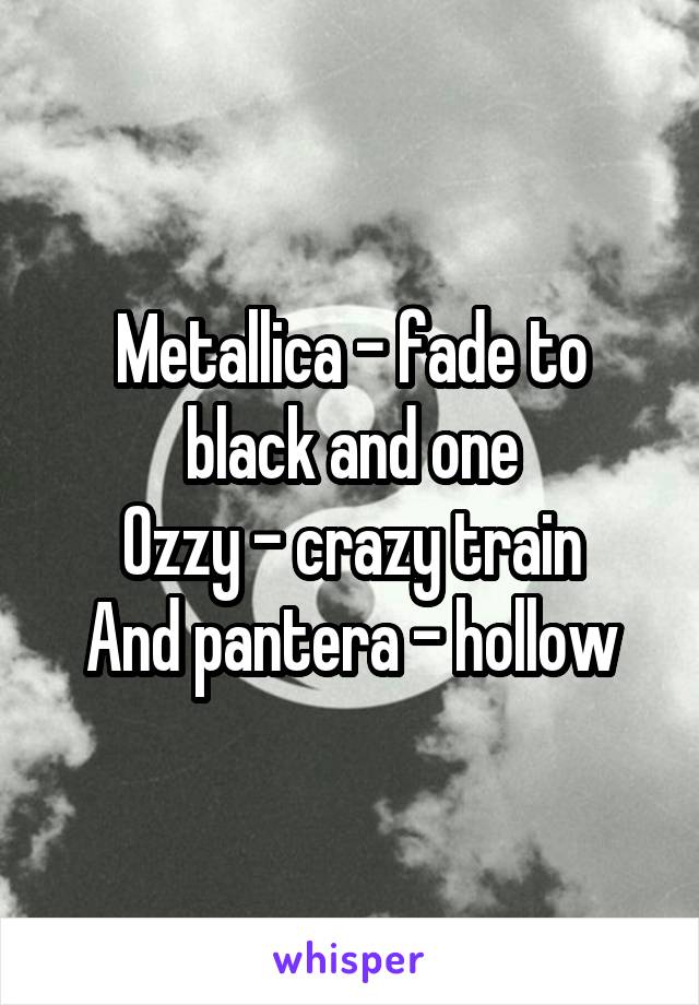 Metallica - fade to black and one
Ozzy - crazy train
And pantera - hollow