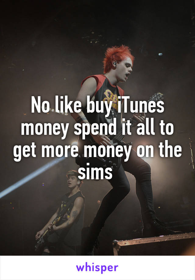 No like buy iTunes money spend it all to get more money on the sims 