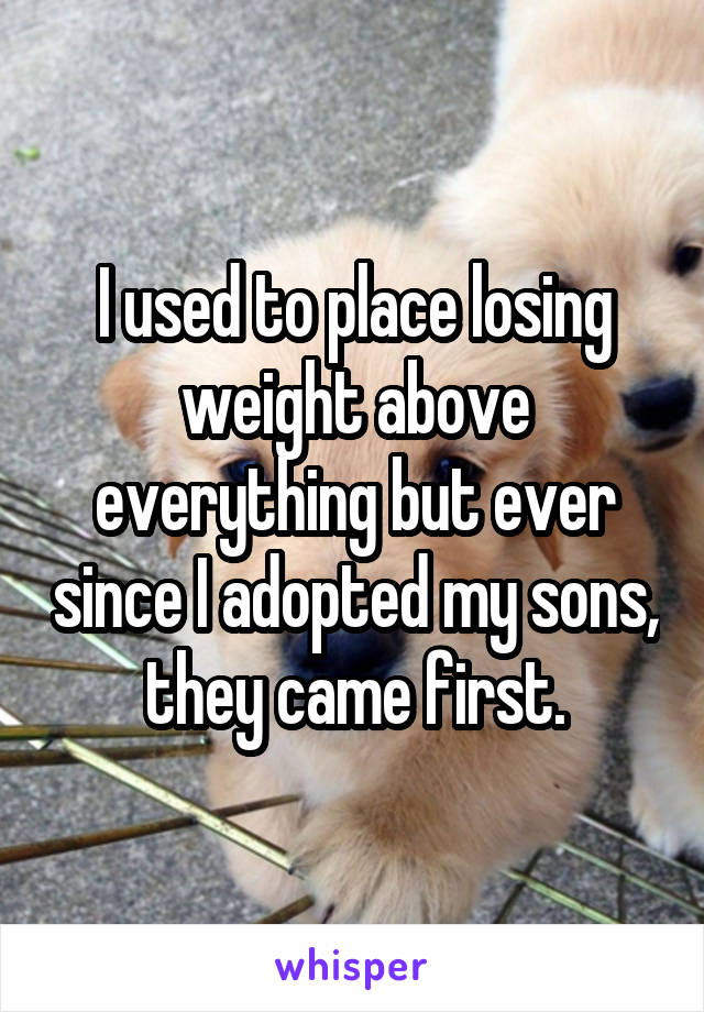 I used to place losing weight above everything but ever since I adopted my sons, they came first.